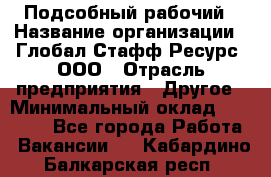 Подсобный рабочий › Название организации ­ Глобал Стафф Ресурс, ООО › Отрасль предприятия ­ Другое › Минимальный оклад ­ 25 000 - Все города Работа » Вакансии   . Кабардино-Балкарская респ.